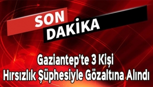 Gaziantep'te 3 Kişi Hırsızlık Şüphesiyle Gözaltına Alındı