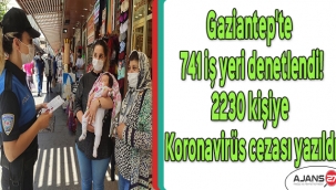 Gaziantep'te 741 iş yeri denetlendi! 2230 kişiye koronavirüs cezası yazıldı