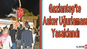 Gaziantep’te asker uğurlaması yasaklandı