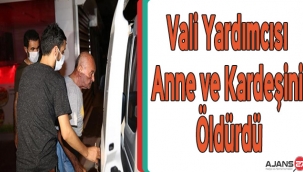 Vali yardımcısı anne ve kardeşini öldürdü
