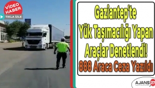Gaziantep'te yük taşımacılığı yapan araçlar denetlendi! 888 araca ceza yazıldı