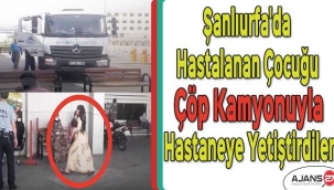 Şanlıurfa'da hastalanan çocuğu çöp kamyonuyla hastaneye yetiştirdiler