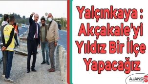 Yalçınkaya : Akçakale'yi yıldız bir ilçe yapacağız