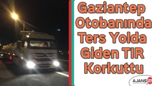 Gaziantep otobanında ters yolda giden TIR korkuttu