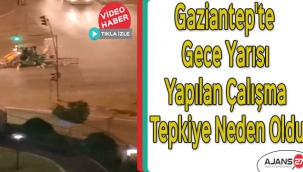 Gaziantep'te gece yarısı yapılan çalışma tepkiye neden oldu