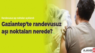 Gaziantep'te randevusuz aşı noktaları nerede?