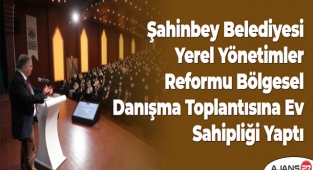 Şahinbey Belediyesi Yerel Yönetimler Reformu Bölgesel Danışma Toplantısına Ev Sahipliği Yaptı