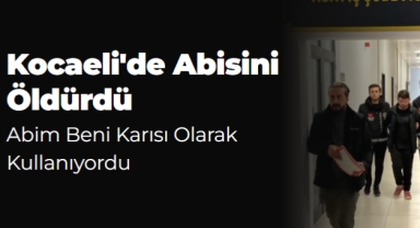 Kocaeli'de Abisini Öldürdü: Abim Beni Karısı Olarak Kullanıyordu